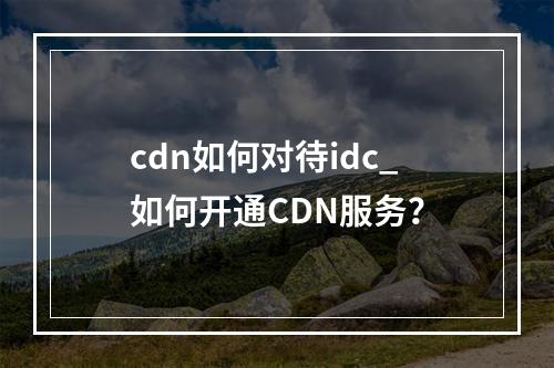 cdn如何对待idc_如何开通CDN服务?
