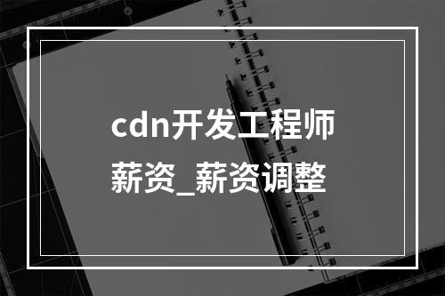 cdn开发工程师薪资_薪资调整