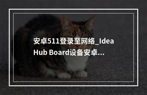 安卓511登录至网络_IdeaHub Board设备安卓设置