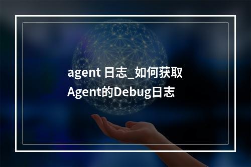 agent 日志_如何获取Agent的Debug日志