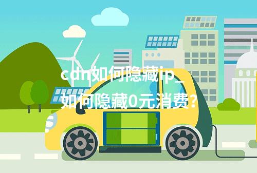 cdn如何隐藏ip_如何隐藏0元消费?