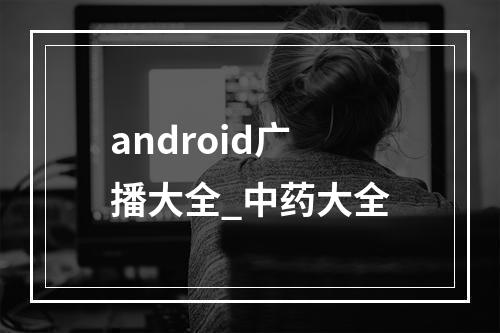 android广播大全_中药大全