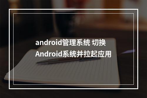 android管理系统 切换Android系统并拉起应用