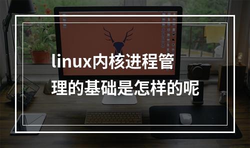 linux内核进程管理的基础是怎样的呢
