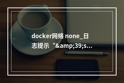 docker网络 none_日志提示“&39;slice(0,13184,None) slice(None,None,None)&39;is a