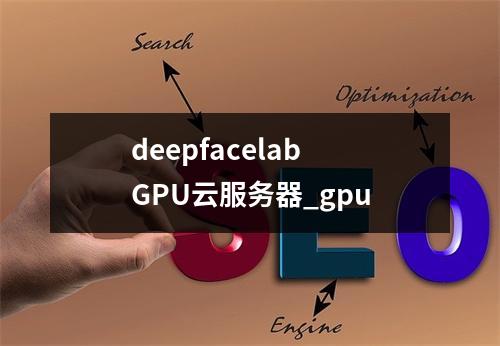 deepfacelab GPU云服务器_gpu