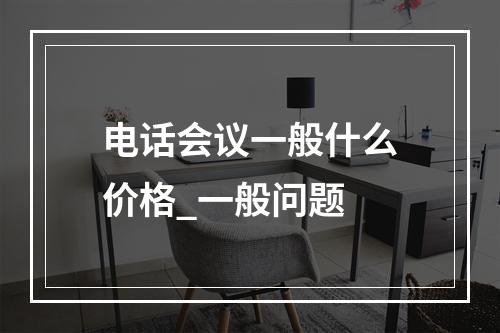 电话会议一般什么价格_一般问题