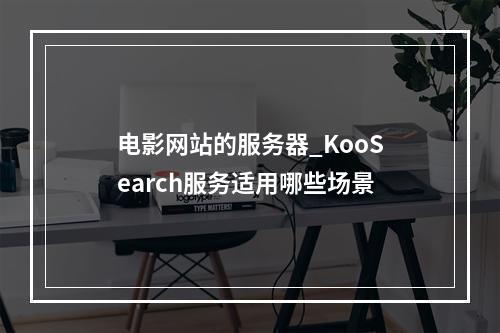 电影网站的服务器_KooSearch服务适用哪些场景