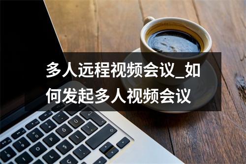 多人远程视频会议_如何发起多人视频会议
