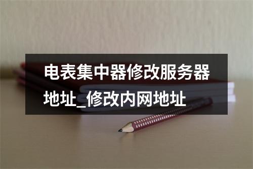 电表集中器修改服务器地址_修改内网地址