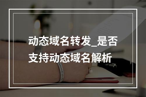 动态域名转发_是否支持动态域名解析