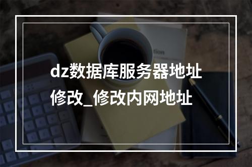 dz数据库服务器地址修改_修改内网地址
