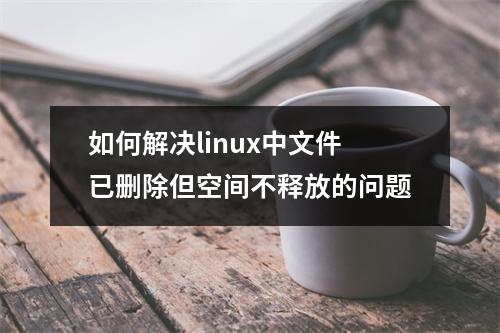 如何解决linux中文件已删除但空间不释放的问题