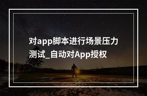 对app脚本进行场景压力测试_自动对App授权