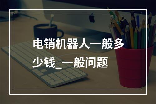 电销机器人一般多少钱_一般问题