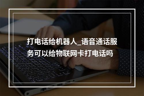 打电话给机器人_语音通话服务可以给物联网卡打电话吗