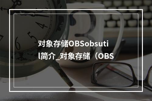 对象存储OBSobsutil简介_对象存储(OBS