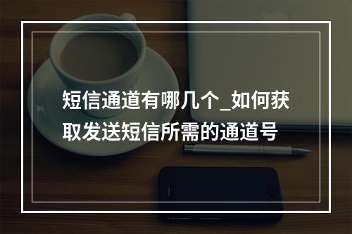 短信通道有哪几个_如何获取发送短信所需的通道号