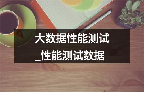 大数据性能测试_性能测试数据
