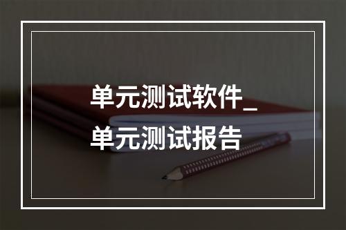 单元测试软件_单元测试报告