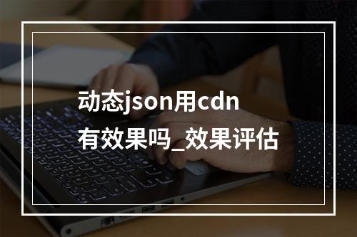 动态json用cdn有效果吗_效果评估