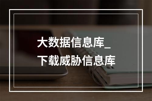 大数据信息库_下载威胁信息库