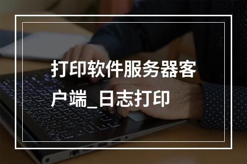 打印软件服务器客户端_日志打印