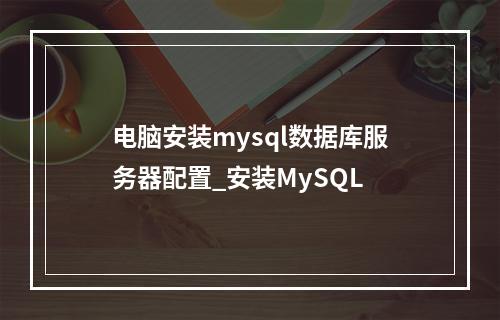 电脑安装mysql数据库服务器配置_安装MySQL