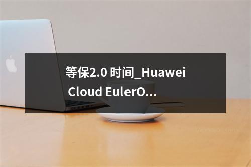 等保2.0 时间_Huawei Cloud EulerOS 2.0等保2.0三级版镜像