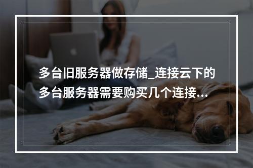 多台旧服务器做存储_连接云下的多台服务器需要购买几个连接?