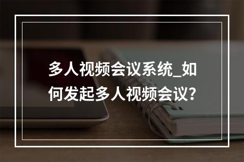 多人视频会议系统_如何发起多人视频会议?