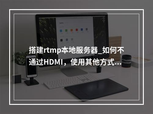 搭建rtmp本地服务器_如何不通过HDMI,使用其他方式输出技能结果?
