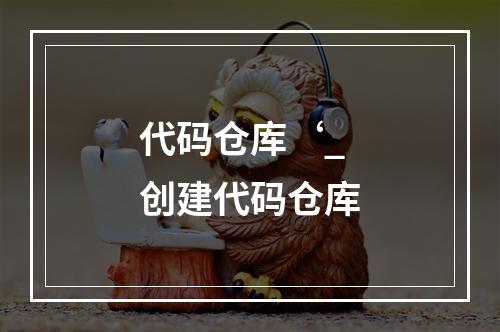 代码仓库‘_创建代码仓库