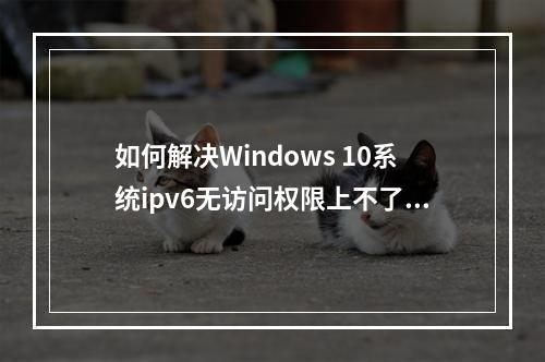如何解决Windows 10系统ipv6无访问权限上不了网