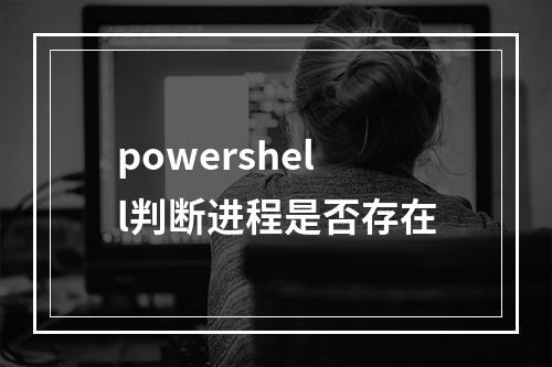 powershell判断进程是否存在