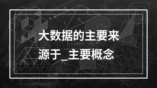 大数据的主要来源于_主要概念
