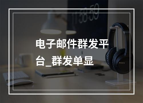 电子邮件群发平台_群发单显