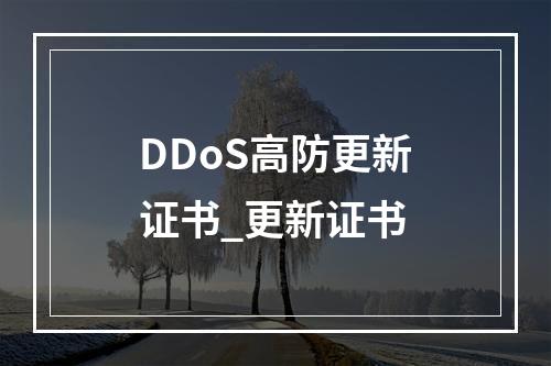 DDoS高防更新证书_更新证书