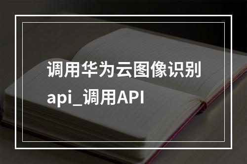 调用华为云图像识别api_调用API