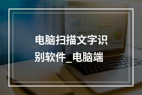 电脑扫描文字识别软件_电脑端
