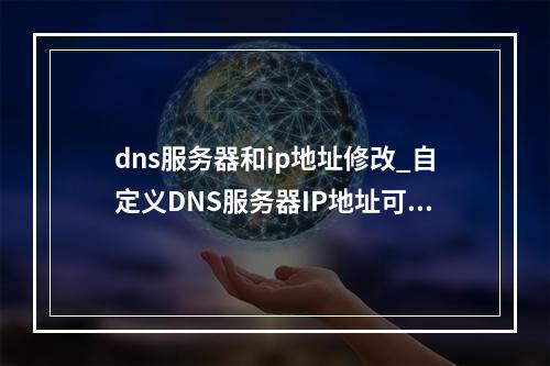 dns服务器和ip地址修改_自定义DNS服务器IP地址可以修改和删除吗?