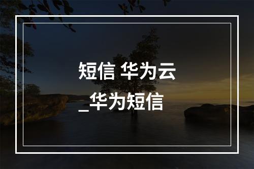 短信 华为云_华为短信