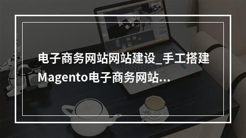 电子商务网站网站建设_手工搭建Magento电子商务网站(Linux)