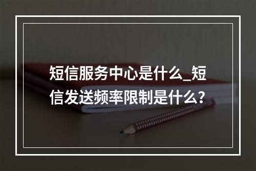 短信服务中心是什么_短信发送频率限制是什么?