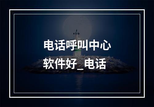 电话呼叫中心软件好_电话