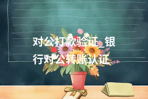 对公打款验证_银行对公转账认证