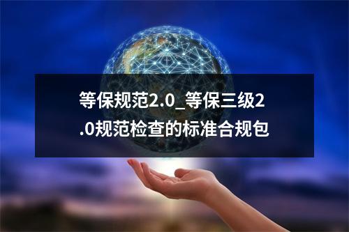 等保规范2.0_等保三级2.0规范检查的标准合规包