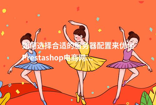 如何选择合适的服务器配置来优化Prestashop电商网站的搭建?