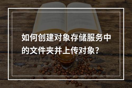 如何创建对象存储服务中的文件夹并上传对象?