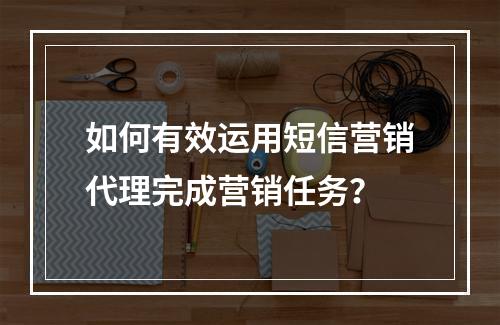 如何有效运用短信营销代理完成营销任务?